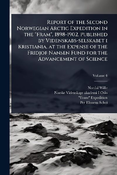 Report of the Second Norwegian Arctic Expedition in the "Fram", 1898-1902. Published by Videnskabs-selskabet i Kristiania, at the Expense of the Fridjof Nansen Fund for the Advancement of Science