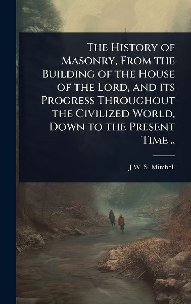 The History of Masonry, From the Building of the House of the Lord, and its Progress Throughout the Civilized World, Down to the Present Time ..