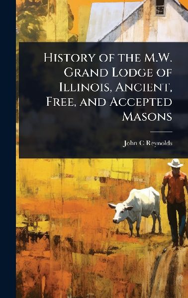 History of the M.W. Grand Lodge of Illinois, Ancient, Free, and Accepted Masons