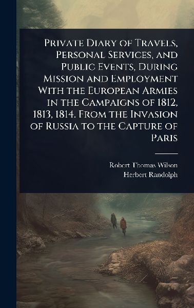 Private Diary of Travels, Personal Services, and Public Events, During Mission and Employment With the European Armies in the Campaigns of 1812, 1813, 1814. From the Invasion of Russia to the Capture of Paris