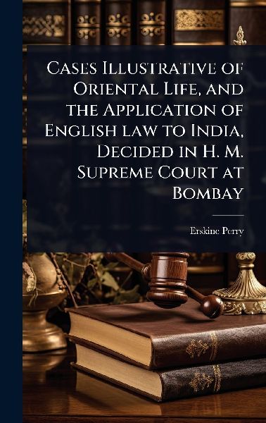 Cases Illustrative of Oriental Life, and the Application of English law to India, Decided in H. M. Supreme Court at Bombay
