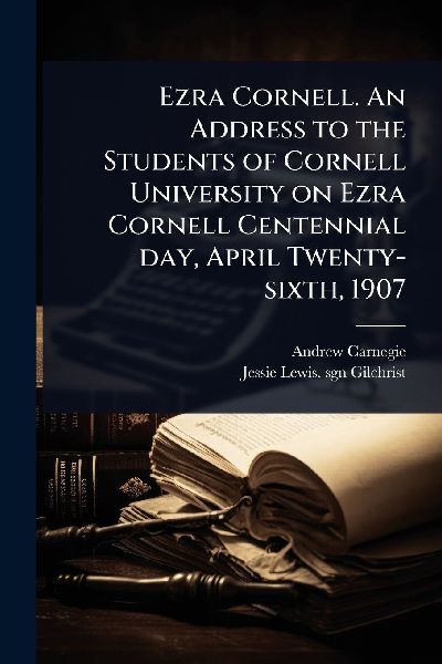 Ezra Cornell. An Address to the Students of Cornell University on Ezra Cornell Centennial day, April Twenty-sixth, 1907