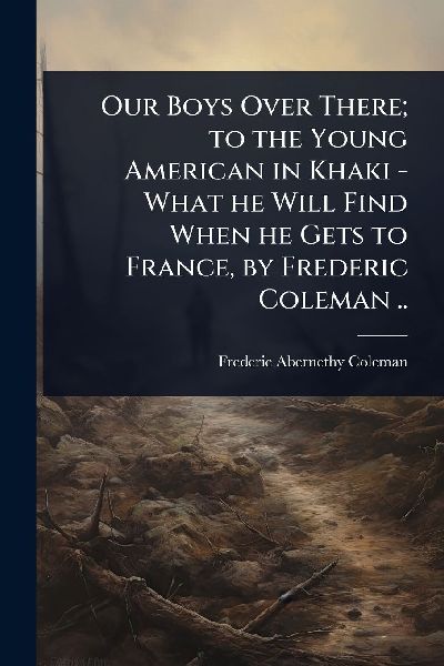 Our Boys Over There; to the Young American in Khaki - What he Will Find When he Gets to France, by Frederic Coleman ..