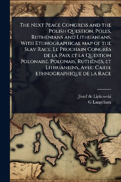 The Next Peace Congress and the Polish Question. Poles, Ruthenians and Lithuanians, With Ethnographical map of the Slav Race. Le Prochain Congrès de la Paix et la Question Polonaise. Polonais, Ruthènes, et Lithuaniens, Avec Carte Ethnographique de la Race