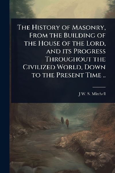 The History of Masonry, From the Building of the House of the Lord, and its Progress Throughout the Civilized World, Down to the Present Time ..