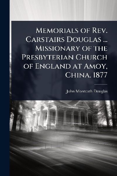 Memorials of Rev. Carstairs Douglas ... Missionary of the Presbyterian Church of England at Amoy, China. 1877