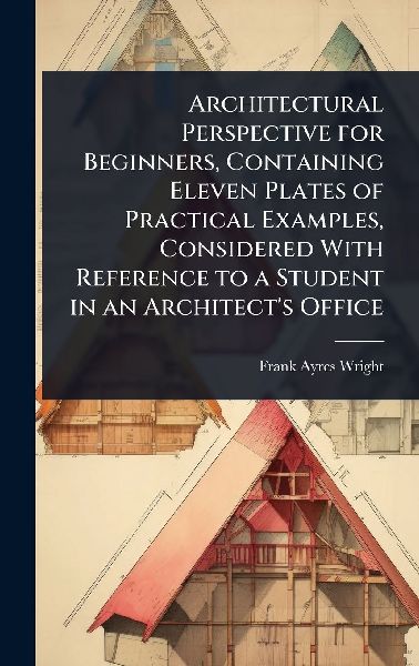 Architectural Perspective for Beginners, Containing Eleven Plates of Practical Examples, Considered With Reference to a Student in an Architects Office