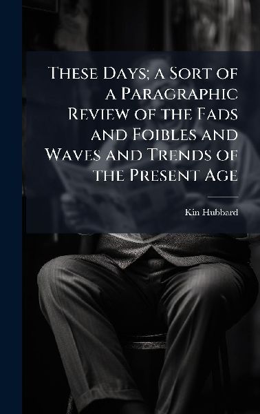 These Days; a Sort of a Paragraphic Review of the Fads and Foibles and Waves and Trends of the Present Age