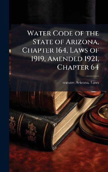 Water Code of the State of Arizona, Chapter 164, Laws of 1919, Amended 1921, Chapter 64