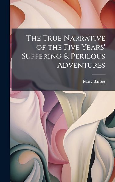 The True Narrative of the Five Years' Suffering & Perilous Adventures