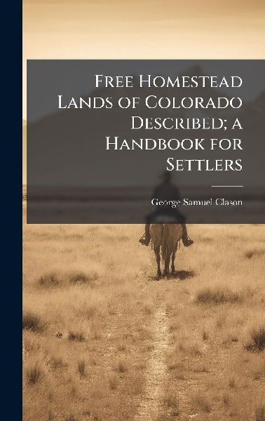 Free Homestead Lands of Colorado Described; a Handbook for Settlers