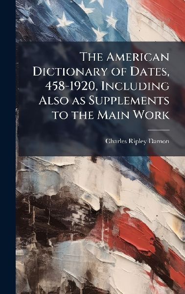 The American Dictionary of Dates, 458-1920, Including Also as Supplements to the Main Work