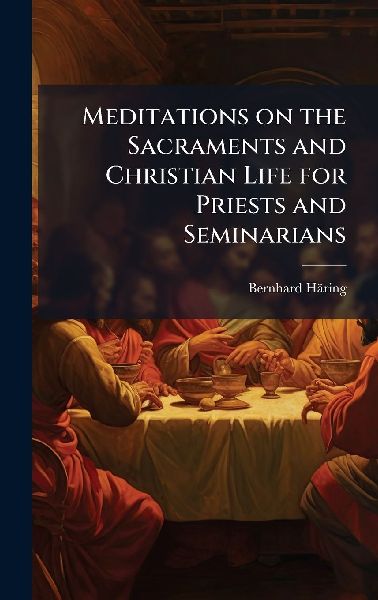 Meditations on the Sacraments and Christian Life for Priests and Seminarians