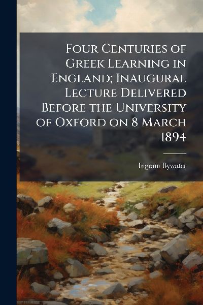 Four Centuries of Greek Learning in England; Inaugural Lecture Delivered Before the University of Oxford on 8 March 1894