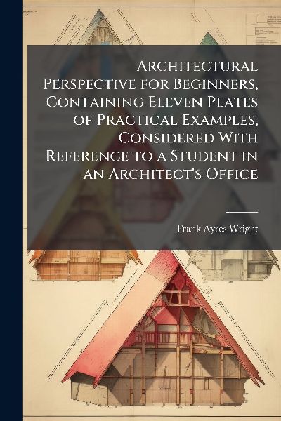 Architectural Perspective for Beginners, Containing Eleven Plates of Practical Examples, Considered With Reference to a Student in an Architects Office