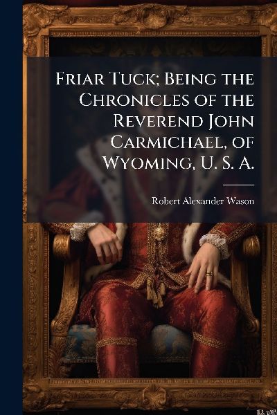 Friar Tuck; Being the Chronicles of the Reverend John Carmichael, of Wyoming, U. S. A.