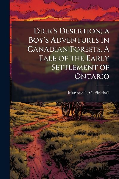 Dicks Desertion; a Boys Adventures in Canadian Forests. A Tale of the Early Settlement of Ontario