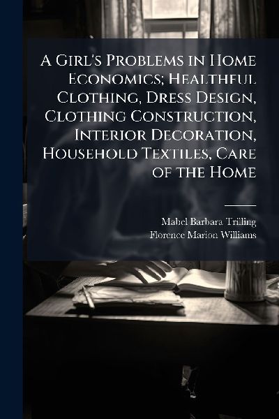 A Girls Problems in Home Economics; Healthful Clothing, Dress Design, Clothing Construction, Interior Decoration, Household Textiles, Care of the Home