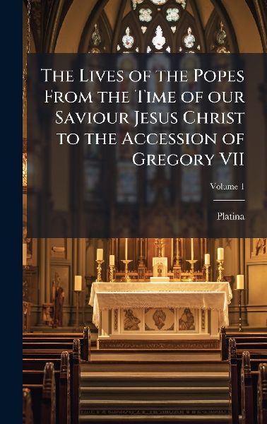 The Lives of the Popes From the Time of our Saviour Jesus Christ to the Accession of Gregory VII