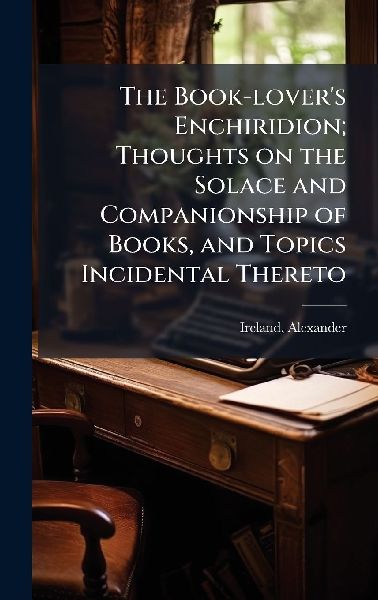 The Book-lovers Enchiridion; Thoughts on the Solace and Companionship of Books, and Topics Incidental Thereto
