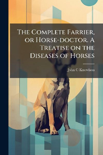 The Complete Farrier, or Horse-doctor. A Treatise on the Diseases of Horses