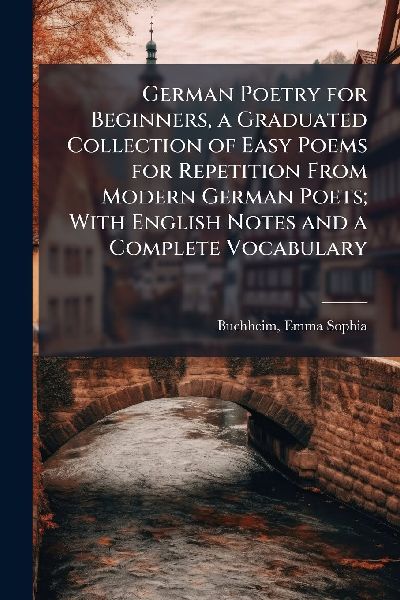 German Poetry for Beginners, a Graduated Collection of Easy Poems for Repetition From Modern German Poets; With English Notes and a Complete Vocabulary