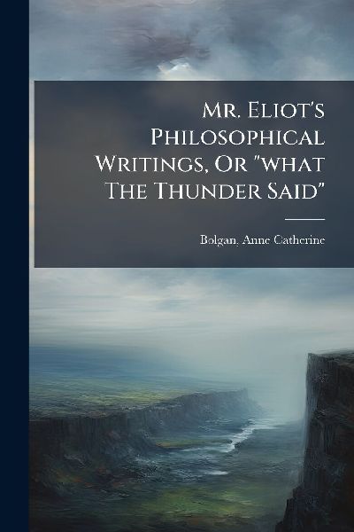 Mr. Eliot's Philosophical Writings, Or "what The Thunder Said"
