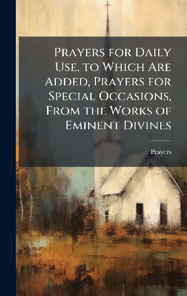 Prayers for Daily Use, to Which Are Added, Prayers for Special Occasions, From the Works of Eminent Divines