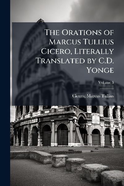 The Orations of Marcus Tullius Cicero, Literally Translated by C.D. Yonge
