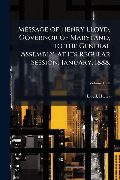 Message of Henry Lloyd, Governor of Maryland, to the General Assembly, at Its Regular Session, January, 1888.