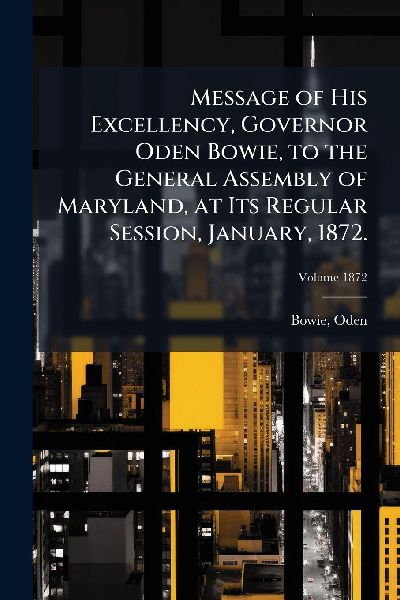 Message of His Excellency, Governor Oden Bowie, to the General Assembly of Maryland, at Its Regular Session, January, 1872.