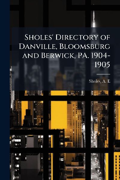 Sholes Directory of Danville, Bloomsburg and Berwick, PA. 1904-1905