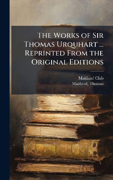 The Works of Sir Thomas Urquhart ... Reprinted From the Original Editions