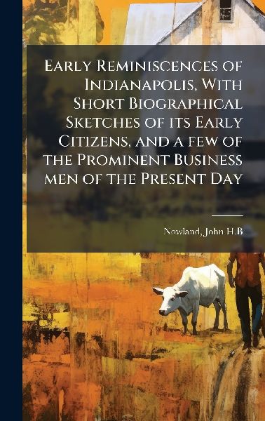 Early Reminiscences of Indianapolis, With Short Biographical Sketches of its Early Citizens, and a few of the Prominent Business men of the Present Day