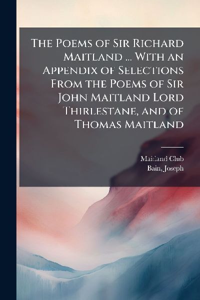 The Poems of Sir Richard Maitland ... With an Appendix of Selections From the Poems of Sir John Maitland Lord Thirlestane, and of Thomas Maitland