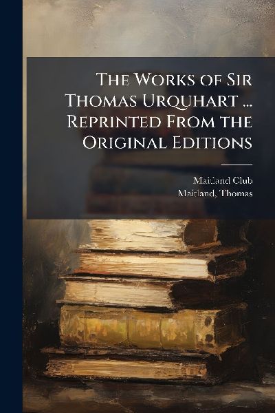 The Works of Sir Thomas Urquhart ... Reprinted From the Original Editions