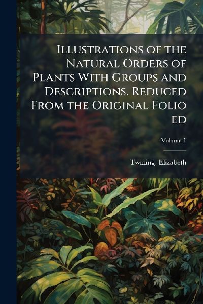 Illustrations of the Natural Orders of Plants With Groups and Descriptions. Reduced From the Original Folio ed