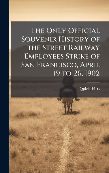 The Only Official Souvenir History of the Street Railway Employees Strike of San Francisco, April 19 to 26, 1902