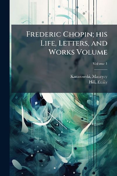 Frederic Chopin; his Life, Letters, and Works Volume