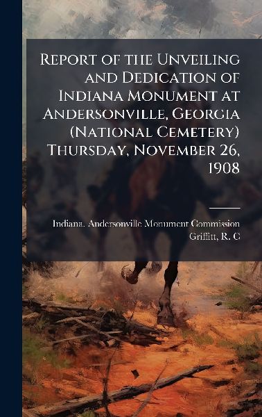 Report of the Unveiling and Dedication of Indiana Monument at Andersonville, Georgia (National Cemetery) Thursday, November 26, 1908