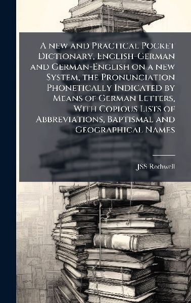 A new and Practical Pocket Dictionary, English-German and German-English on a new System, the Pronunciation Phonetically Indicated by Means of German Letters, With Copious Lists of Abbreviations, Baptismal and Geographical Names