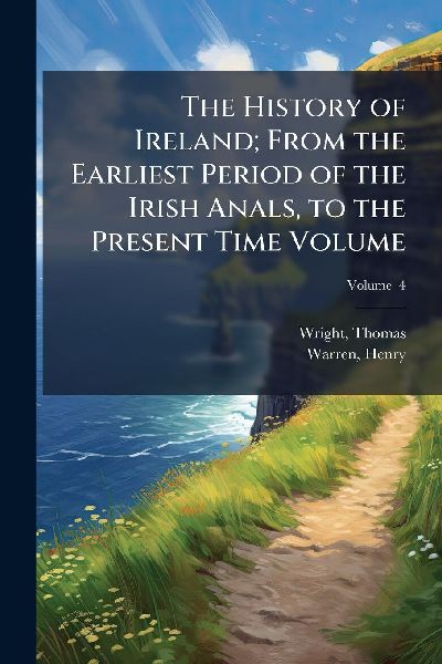 The History of Ireland; From the Earliest Period of the Irish Anals, to the Present Time Volume