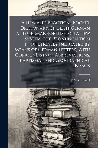A new and Practical Pocket Dictionary, English-German and German-English on a new System, the Pronunciation Phonetically Indicated by Means of German Letters, With Copious Lists of Abbreviations, Baptismal and Geographical Names