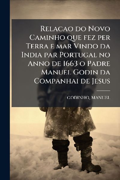 Relacao do Novo Caminho que fez per Terra e mar Vindo da India par Portugal no Anno de 1663 o Padre Manuel Godin da Companhai de Jesus