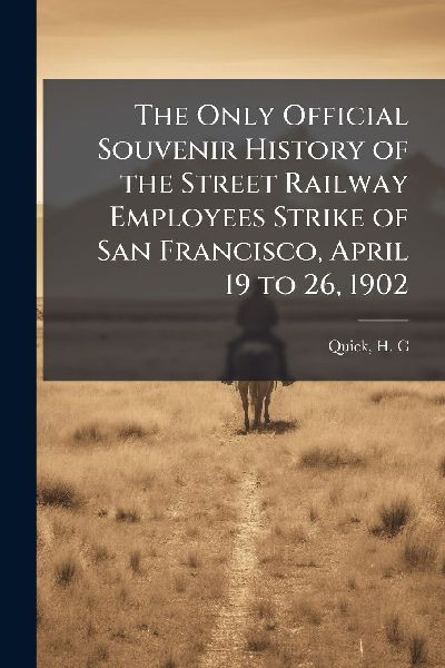 The Only Official Souvenir History of the Street Railway Employees Strike of San Francisco, April 19 to 26, 1902