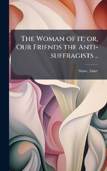 The Woman of it; or, Our Friends the Anti-suffragists ..