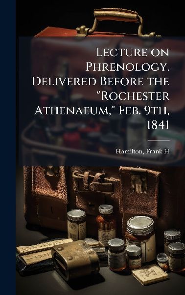 Lecture on Phrenology. Delivered Before the "Rochester Athenaeum," Feb. 9th, 1841