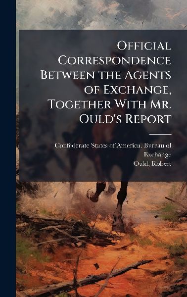 Official Correspondence Between the Agents of Exchange, Together With Mr. Oulds Report