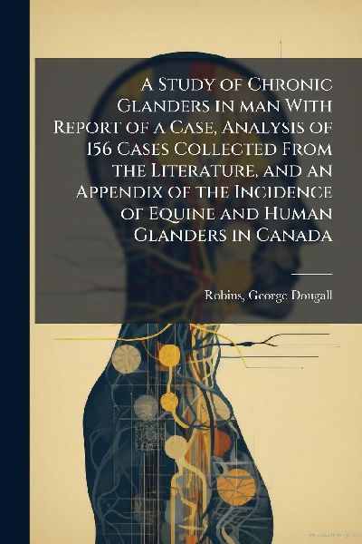 A Study of Chronic Glanders in man With Report of a Case, Analysis of 156 Cases Collected From the Literature, and an Appendix of the Incidence of Equine and Human Glanders in Canada