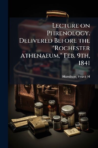 Lecture on Phrenology. Delivered Before the "Rochester Athenaeum," Feb. 9th, 1841